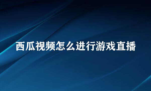 西瓜视频怎么进行游戏直播