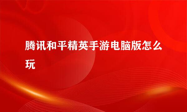 腾讯和平精英手游电脑版怎么玩