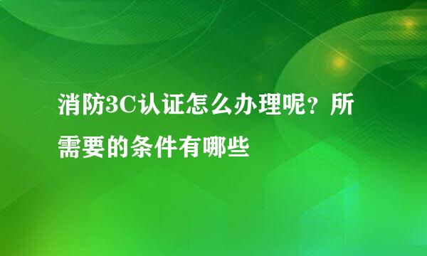 消防3C认证怎么办理呢？所需要的条件有哪些