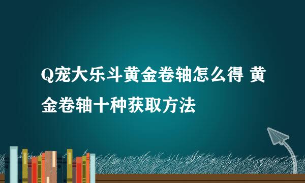 Q宠大乐斗黄金卷轴怎么得 黄金卷轴十种获取方法