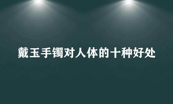 戴玉手镯对人体的十种好处