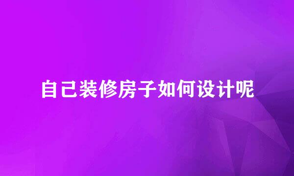 自己装修房子如何设计呢