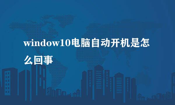 window10电脑自动开机是怎么回事