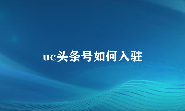 uc头条号如何入驻