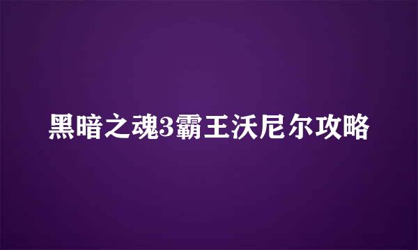 黑暗之魂3霸王沃尼尔攻略