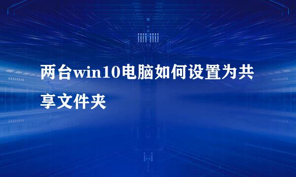 两台win10电脑如何设置为共享文件夹
