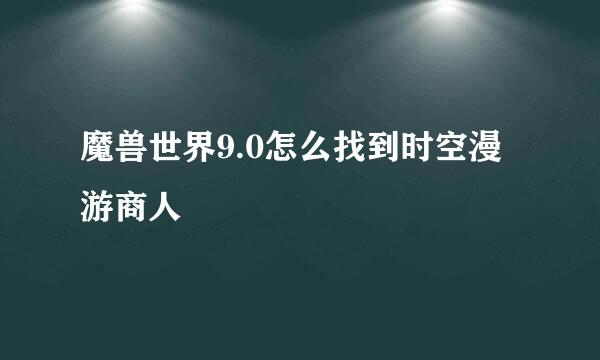 魔兽世界9.0怎么找到时空漫游商人