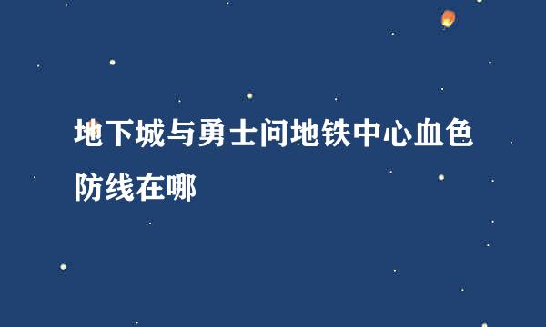 地下城与勇士问地铁中心血色防线在哪