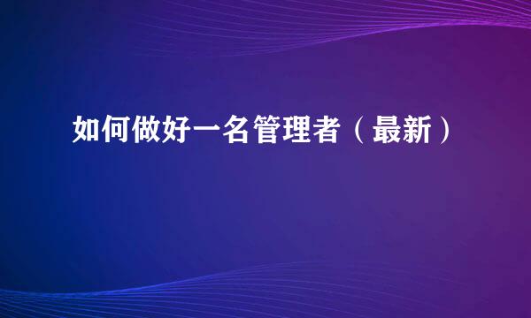 如何做好一名管理者（最新）
