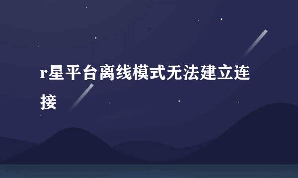r星平台离线模式无法建立连接