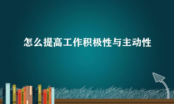 怎么提高工作积极性与主动性