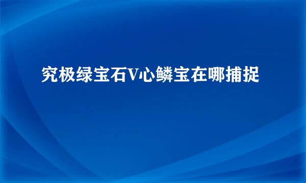 究极绿宝石V心鳞宝在哪捕捉