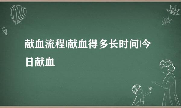 献血流程|献血得多长时间|今日献血