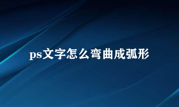 ps文字怎么弯曲成弧形