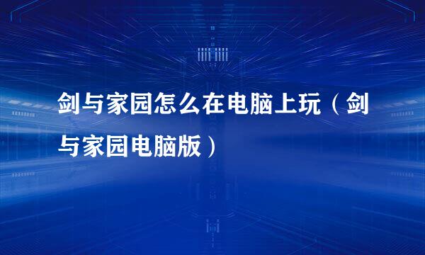 剑与家园怎么在电脑上玩（剑与家园电脑版）