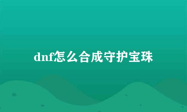dnf怎么合成守护宝珠
