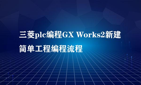 三菱plc编程GX Works2新建简单工程编程流程