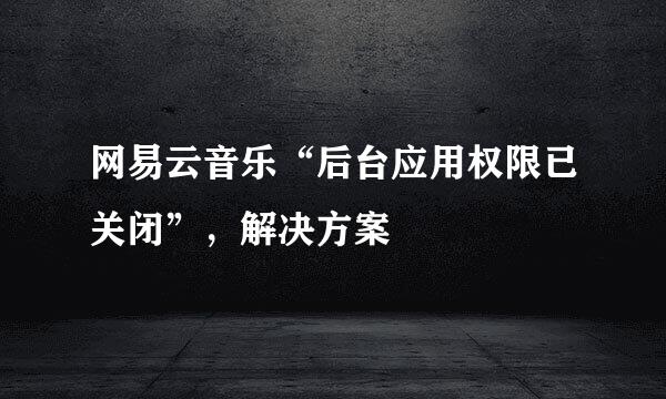 网易云音乐“后台应用权限已关闭”，解决方案