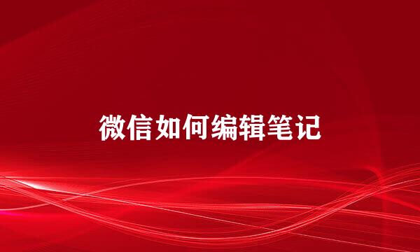 微信如何编辑笔记