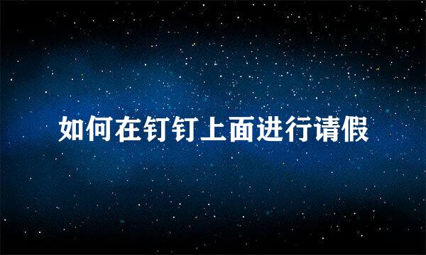 如何在钉钉上面进行请假