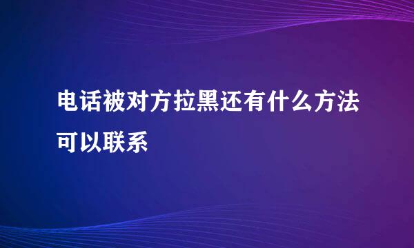 电话被对方拉黑还有什么方法可以联系