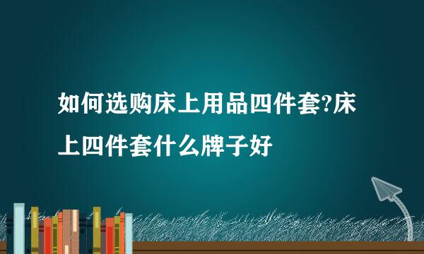 如何选购床上用品四件套?床上四件套什么牌子好