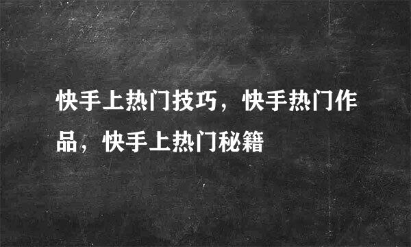 快手上热门技巧，快手热门作品，快手上热门秘籍
