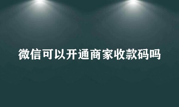 微信可以开通商家收款码吗
