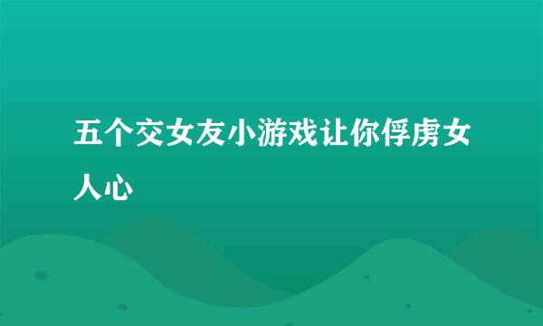 五个交女友小游戏让你俘虏女人心