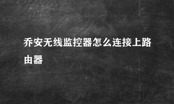 乔安无线监控器怎么连接上路由器