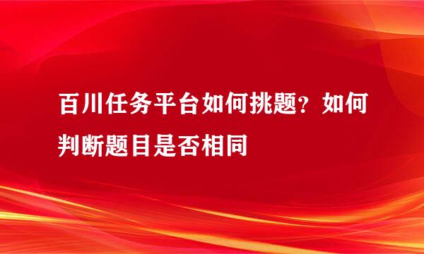 百川任务平台如何挑题？如何判断题目是否相同