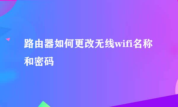 路由器如何更改无线wifi名称和密码