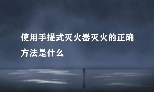 使用手提式灭火器灭火的正确方法是什么