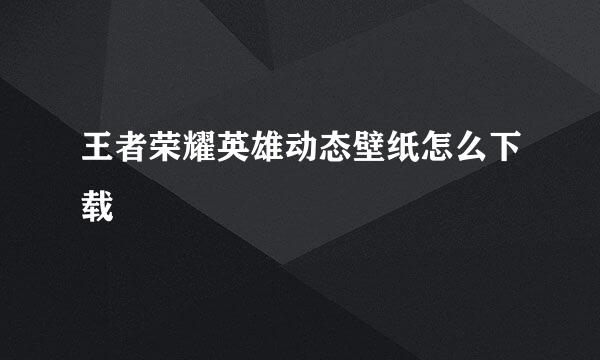 王者荣耀英雄动态壁纸怎么下载