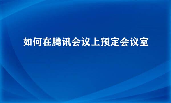 如何在腾讯会议上预定会议室