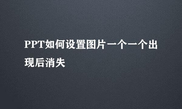 PPT如何设置图片一个一个出现后消失