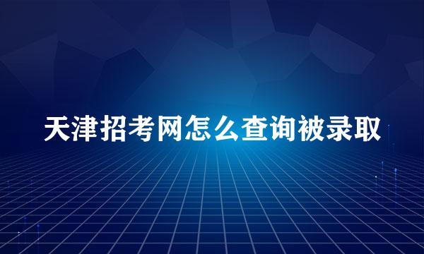 天津招考网怎么查询被录取