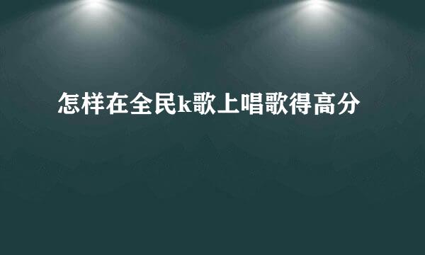 怎样在全民k歌上唱歌得高分