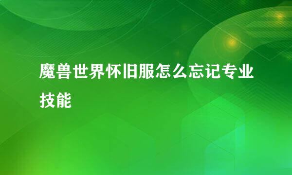 魔兽世界怀旧服怎么忘记专业技能