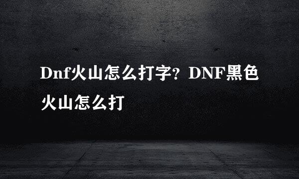 Dnf火山怎么打字？DNF黑色火山怎么打
