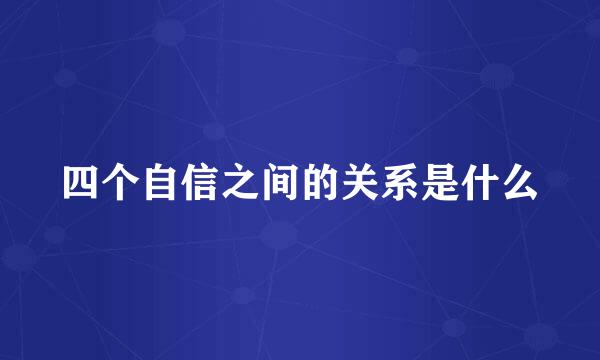 四个自信之间的关系是什么