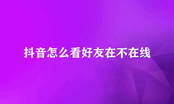抖音怎么看好友在不在线