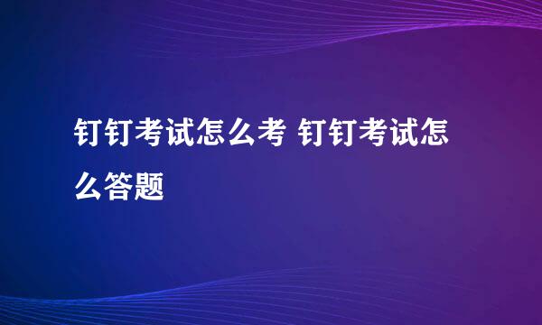 钉钉考试怎么考 钉钉考试怎么答题