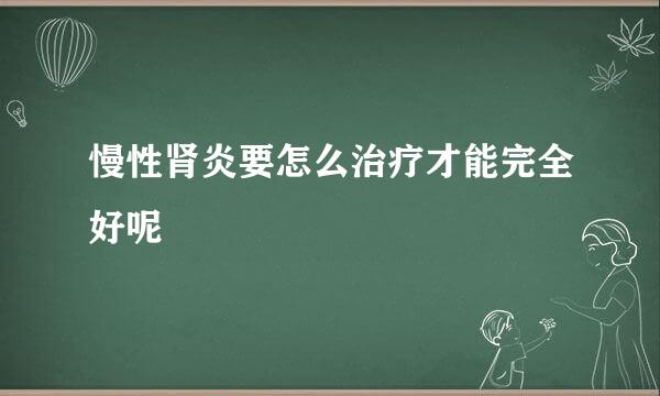 慢性肾炎要怎么治疗才能完全好呢