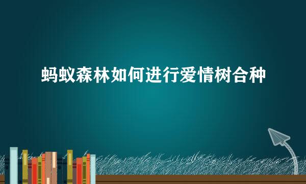 蚂蚁森林如何进行爱情树合种