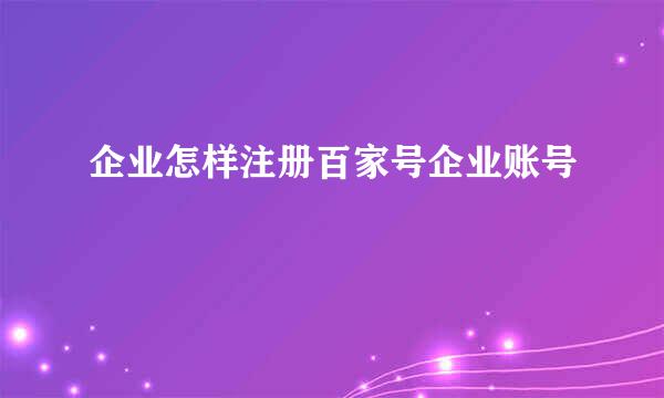 企业怎样注册百家号企业账号