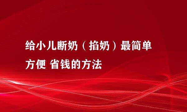 给小儿断奶（掐奶）最简单 方便 省钱的方法
