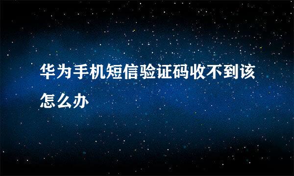 华为手机短信验证码收不到该怎么办