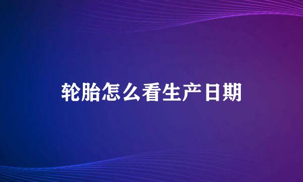 轮胎怎么看生产日期