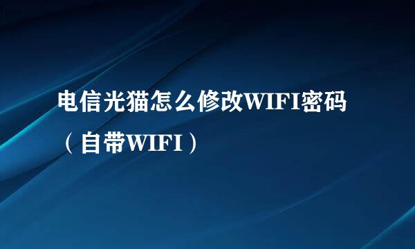 电信光猫怎么修改WIFI密码（自带WIFI）